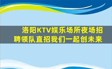 洛阳KTV娱乐场所夜场招聘领队直招我们一起创未来